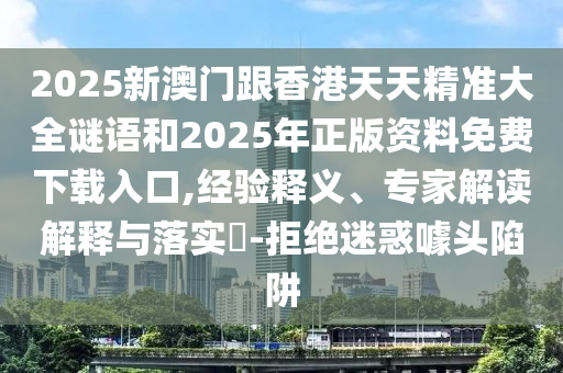 2025新澳門跟香港天天精準(zhǔn)大全謎語和2025年正版資料免費(fèi)下載入口,經(jīng)驗(yàn)釋義、專家解讀解釋與落實(shí)?-拒絕迷惑噱頭陷阱